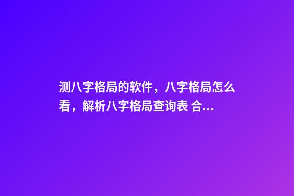 测八字格局的软件，八字格局怎么看，解析八字格局查询表 合八字的软件，八字合婚，用什么软件好？-第1张-观点-玄机派